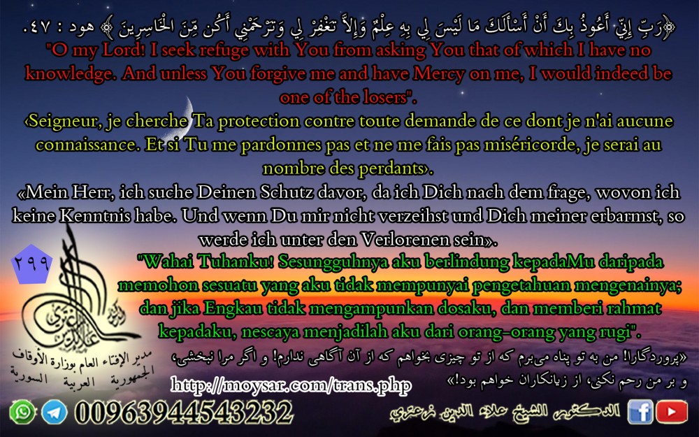 {قَالَ رَبِّ إِنِّي أَعُوذُ بِكَ أَنْ أَسْأَلَكَ مَا لَيْسَ لِي بِهِ عِلْمٌ وَإِلَّا تَغْفِرْ لِي وَتَرْحَمْنِي أَكُنْ مِنَ الْخَاسِرِينَ} [هود: 47]. بعدة لغات.